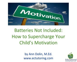 Batteries Not Included:
How to Supercharge Your
Child’s Motivation
by Ann Dolin, M.Ed.
www.ectutoring.com

 