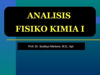 Prof. Dr. Sudibyo Martono, M.S., Apt.
ANALISIS
FISIKO KIMIA I
 