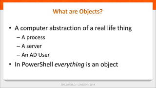 • A computer abstraction of a real life thing
– A process
– A server
– An AD User
• In PowerShell everything is an object
 