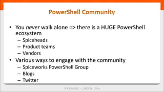• You never walk alone => there is a HUGE PowerShell
ecosystem
– Spiceheads
– Product teams
– Vendors
• Various ways to engage with the community
– Spiceworks PowerShell Group
– Blogs
– Twitter
 