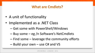 • A unit of functionality
• Implemented as a .NET Class
– Get some with PowerShell/Windows
– Buy some – eg /n Software’s NetCmdlets
– Find some – leverage the community efforts
– Build your own – use C# and VS
 