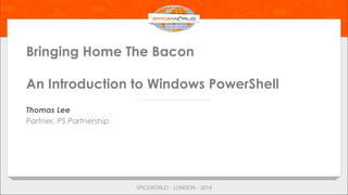 Bringing Home The Bacon
An Introduction to Windows PowerShell
Thomas Lee
Partner, PS Partnership
 