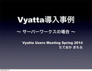 Vyatta導入事例
∼ サーバーワークスの場合 ∼
Vyatta Users Meeting Spring 2014
たておか まもる
Friday, April 4, 14
 