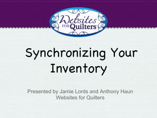Synchronizing Your
Inventory

Presented by Jamie Lords and Anthony Haun
Websites for Quilters
 
