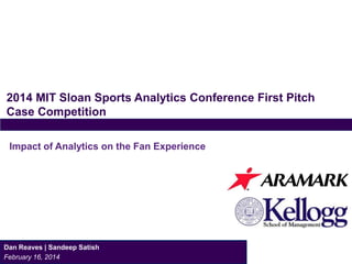 2014 MIT Sloan Sports Analytics Conference First Pitch 
Case Competition 
Impact of Analytics on the Fan Experience 
Dan Reaves | Sandeep Satish 
February 16, 2014 
 