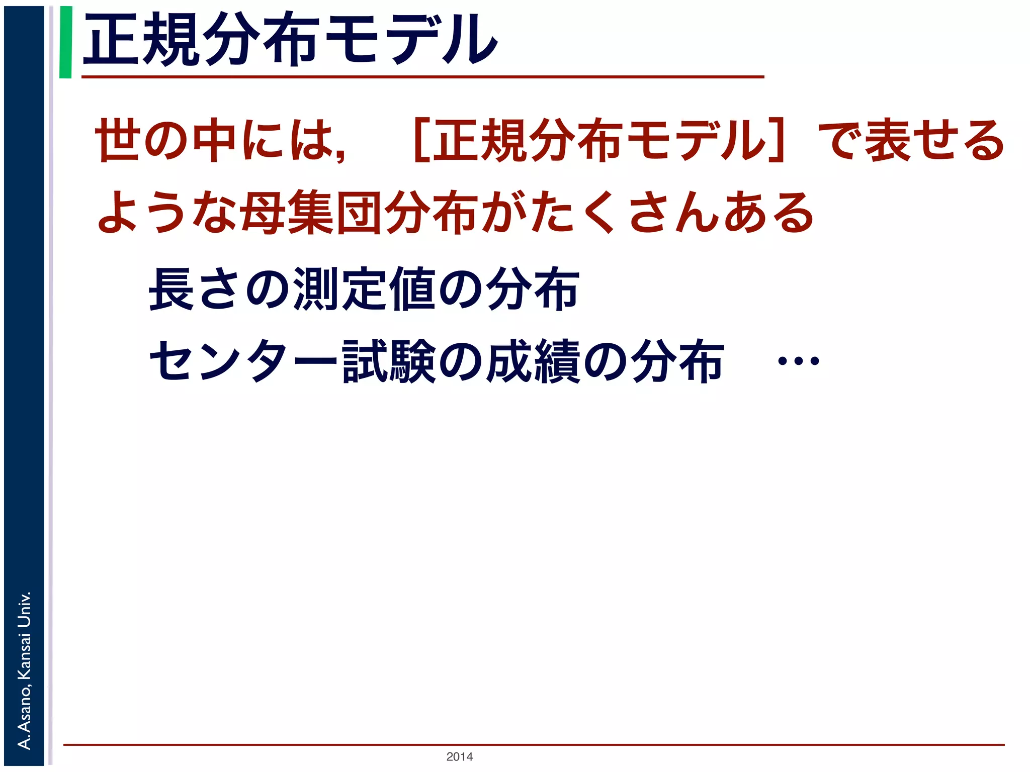2014
A.Asano,KansaiUniv.
正規分布モデル
世の中には，［正規分布モデル］で表せる
ような母集団分布がたくさんある
長さの測定値の分布
センター試験の成績の分布 …
 