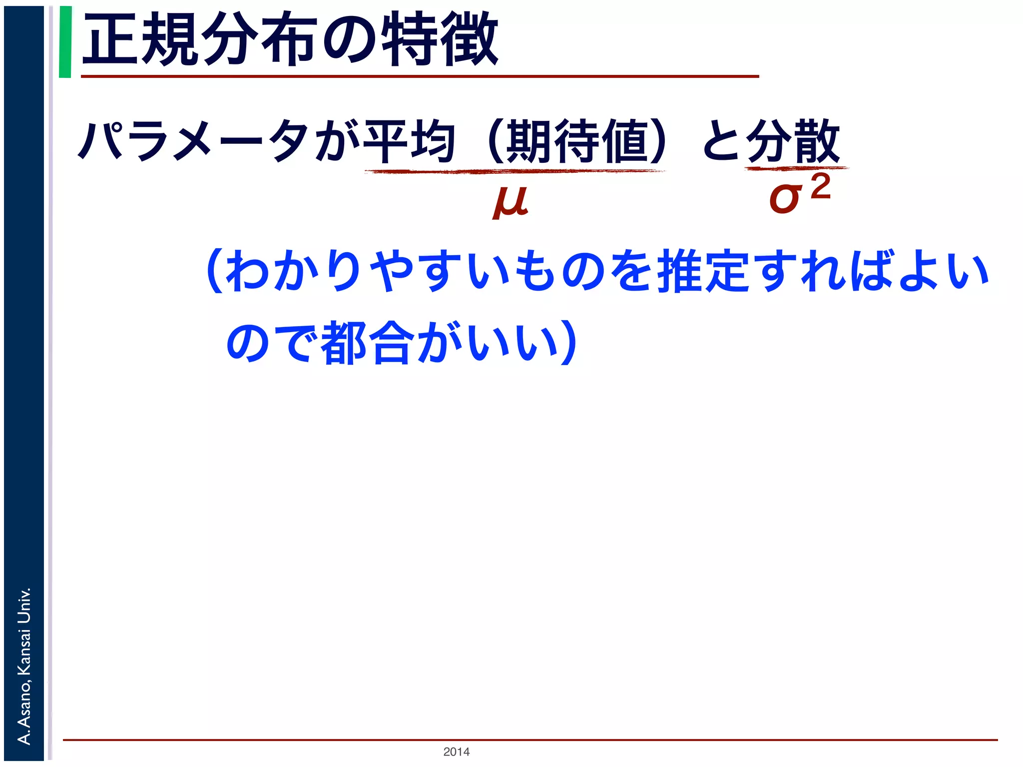 2014
A.Asano,KansaiUniv.
正規分布の特徴
パラメータが平均（期待値）と分散
μ σ2
（わかりやすいものを推定すればよい
 ので都合がいい）
 
