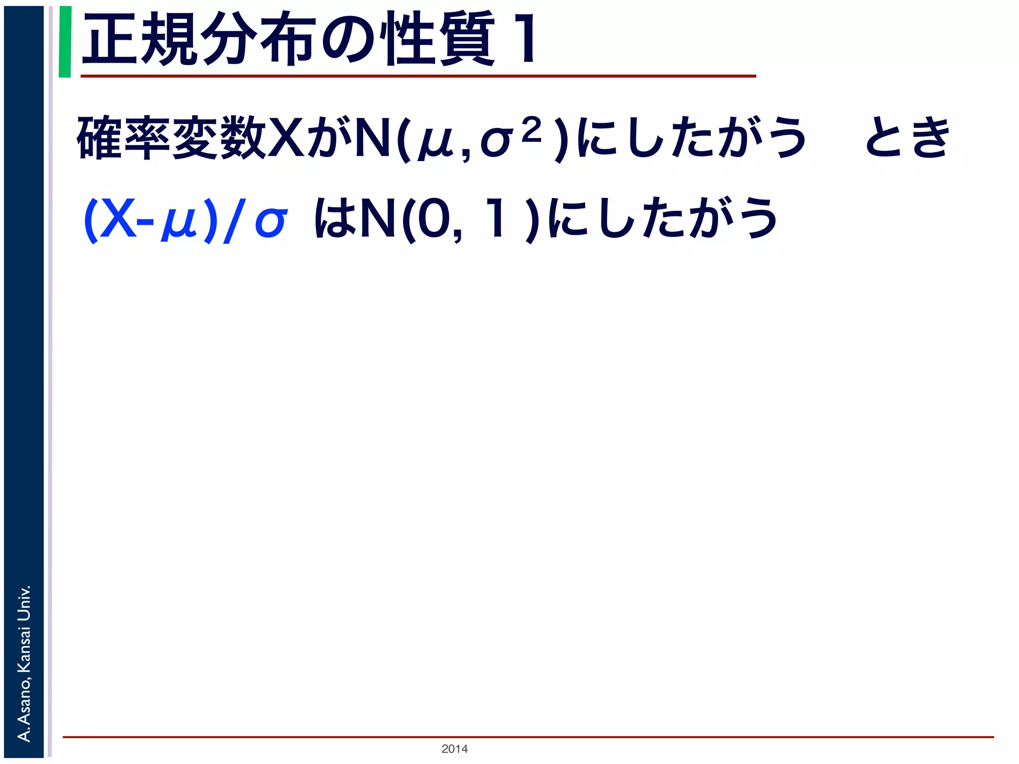 2014
A.Asano,KansaiUniv.
正規分布の性質１
確率変数XがN(μ,σ2 )にしたがう とき
(X-μ)/σ はN(0, 1 )にしたがう
 