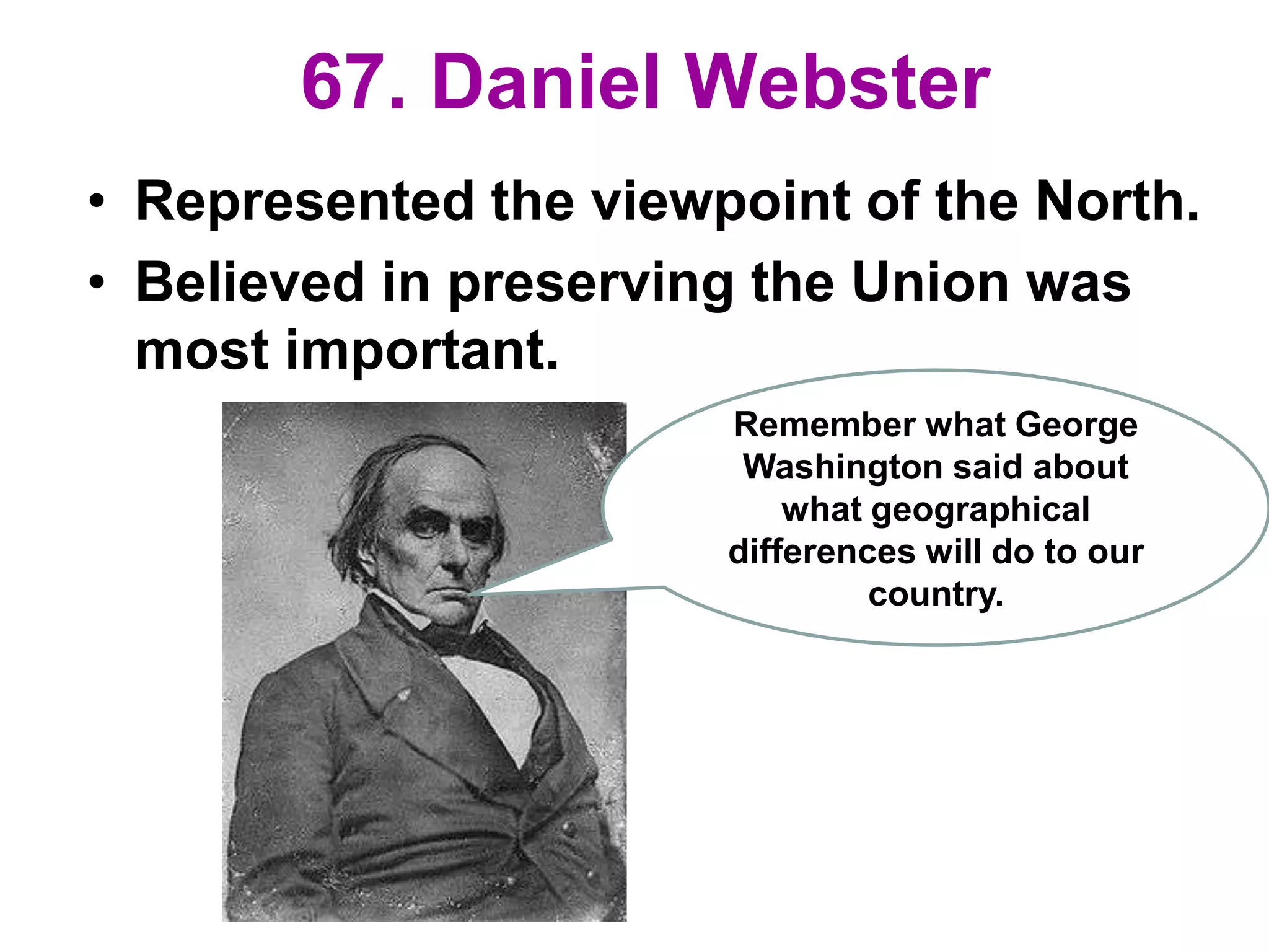 67. Daniel Webster
• Represented the viewpoint of the North.
• Believed in preserving the Union was
most important.
Remember what George
Washington said about
what geographical
differences will do to our
country.
 