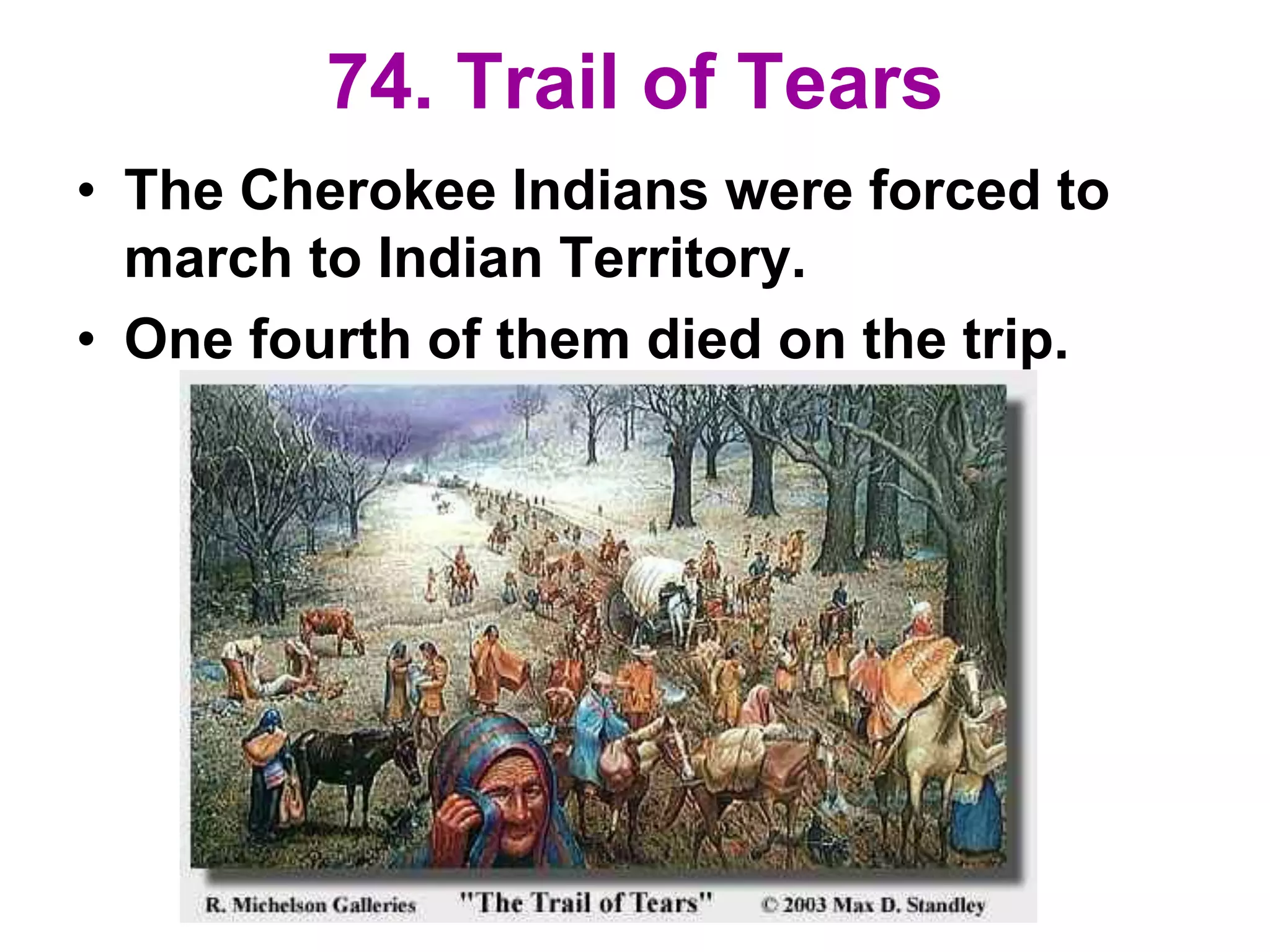 74. Trail of Tears
• The Cherokee Indians were forced to
march to Indian Territory.
• One fourth of them died on the trip.
 
