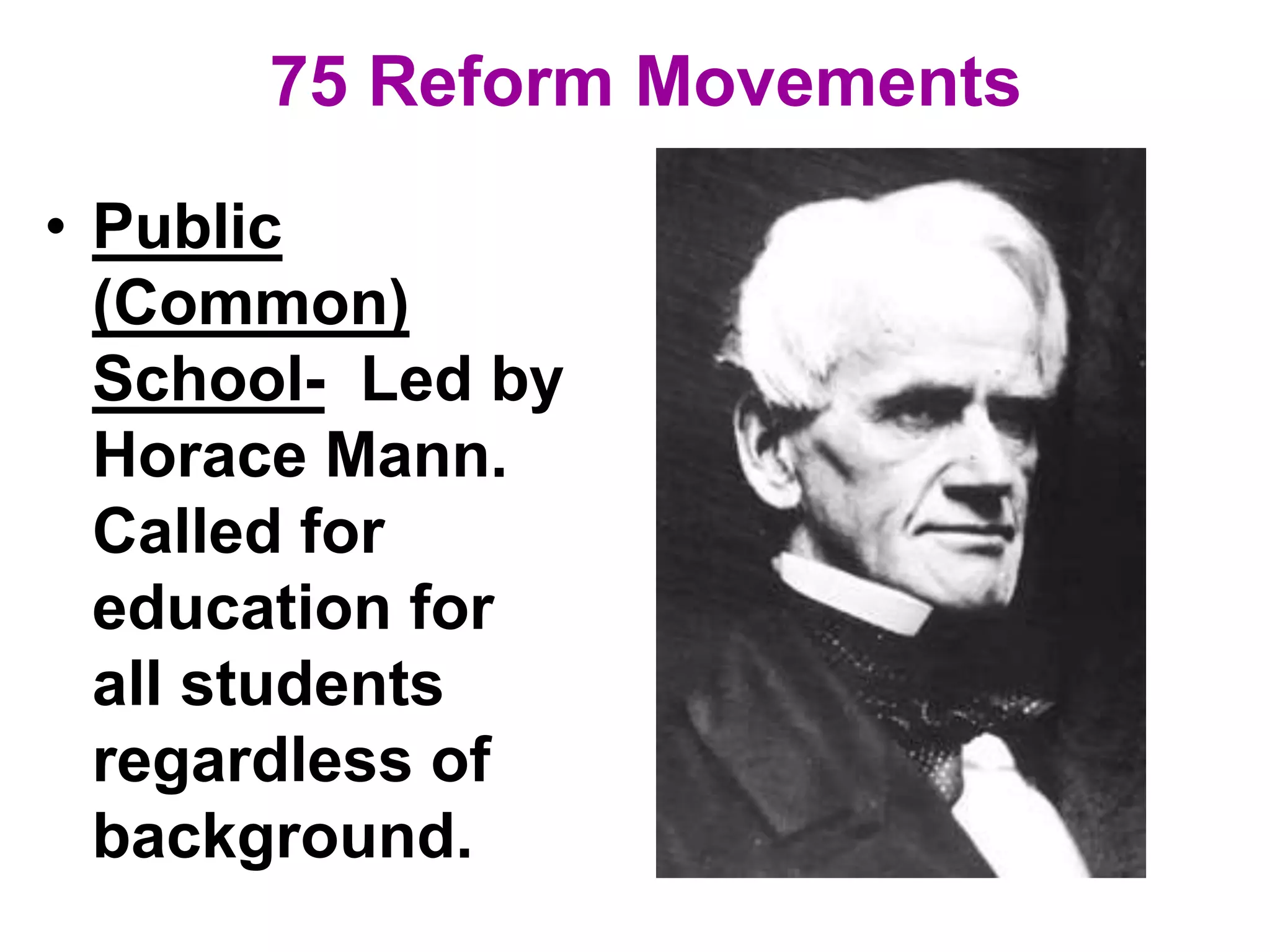 75 Reform Movements
• Public
(Common)
School- Led by
Horace Mann.
Called for
education for
all students
regardless of
background.
 