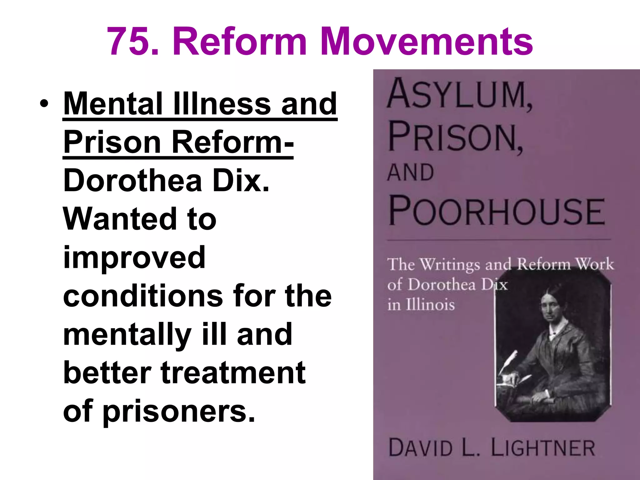 75. Reform Movements
• Mental Illness and
Prison Reform-
Dorothea Dix.
Wanted to
improved
conditions for the
mentally ill and
better treatment
of prisoners.
 