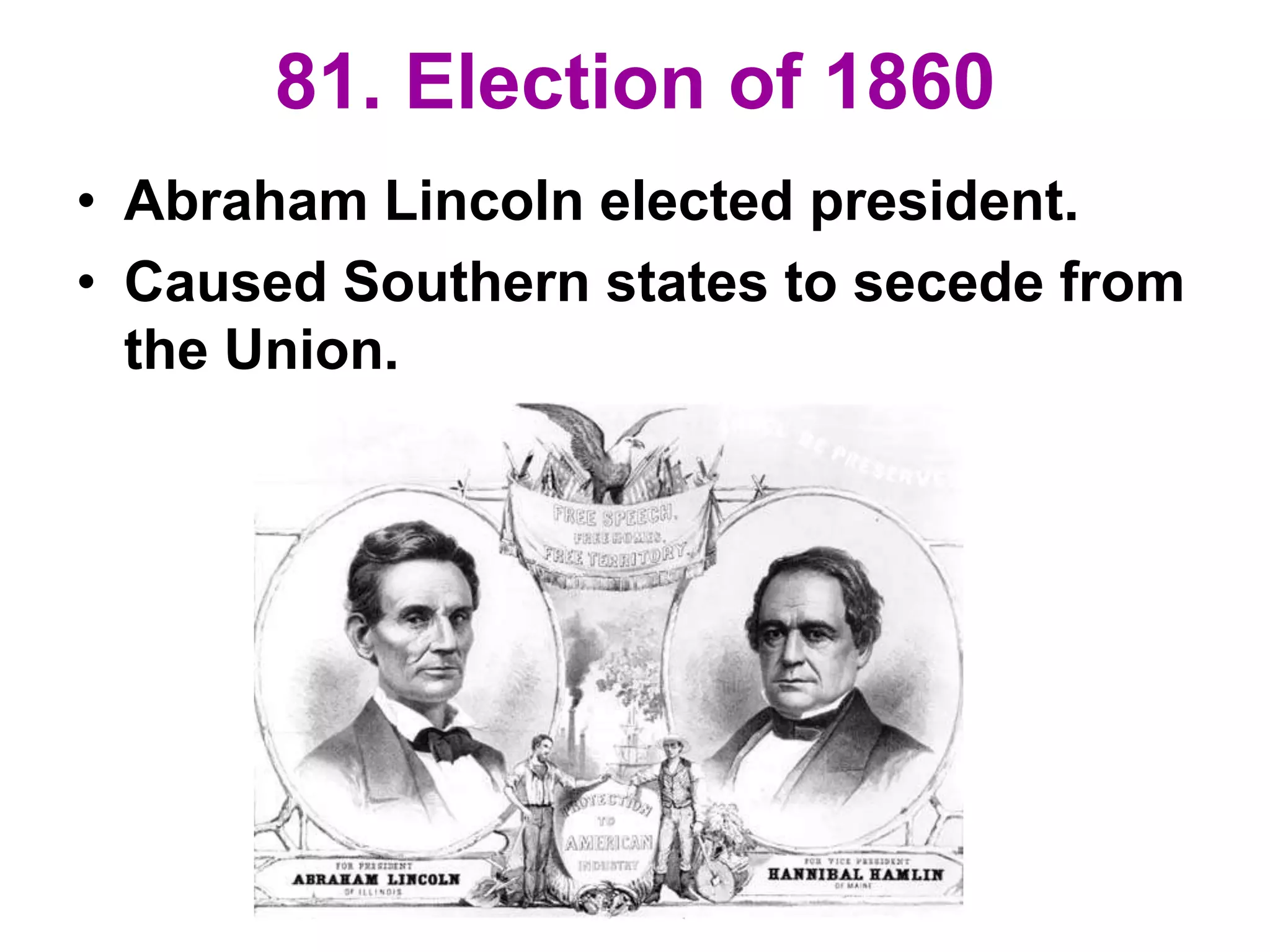 81. Election of 1860
• Abraham Lincoln elected president.
• Caused Southern states to secede from
the Union.
 
