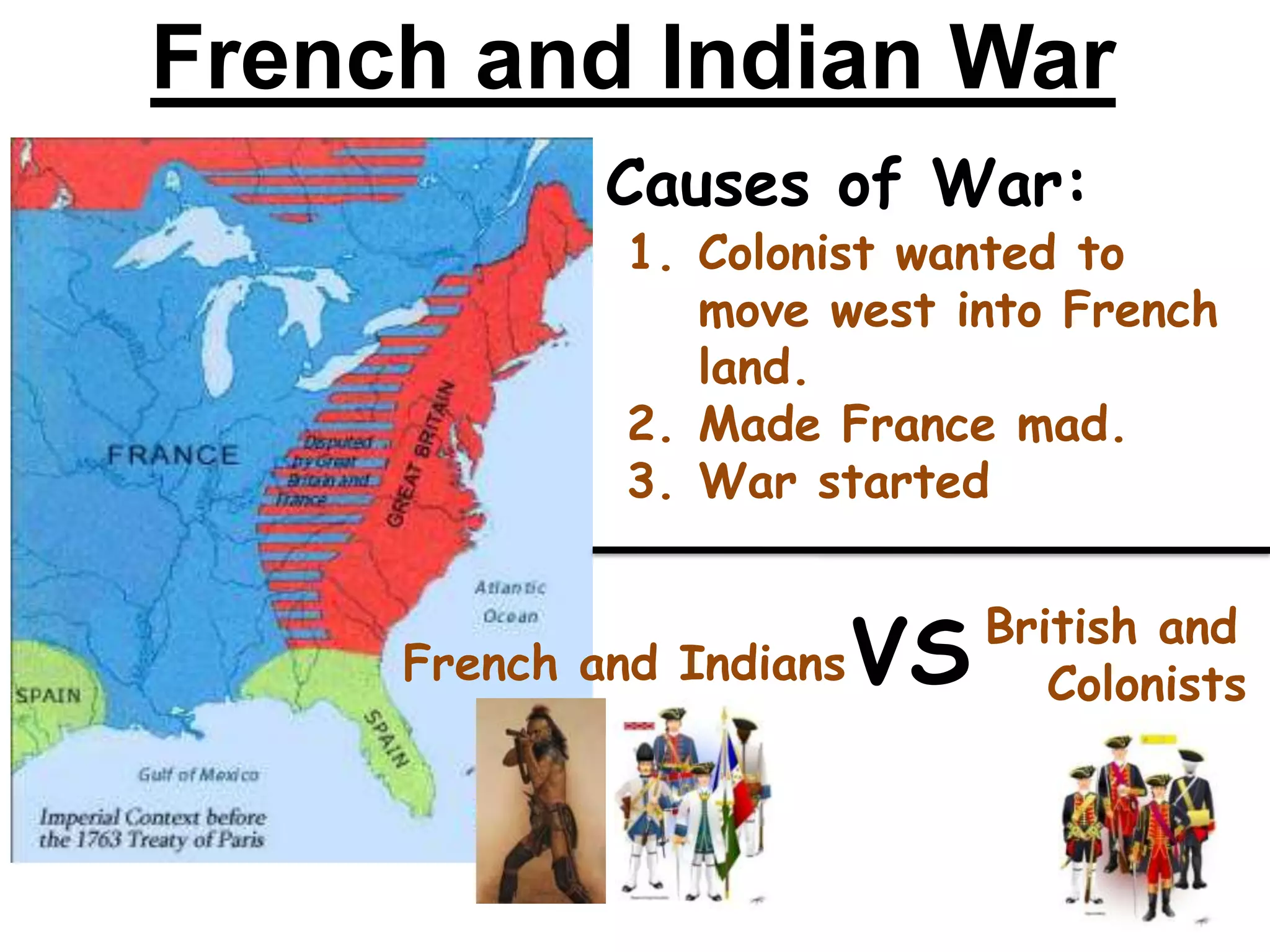 Causes of War:
1. Colonist wanted to
move west into French
land.
2. Made France mad.
3. War started
French and IndiansVS British and
Colonists
French and Indian War
 