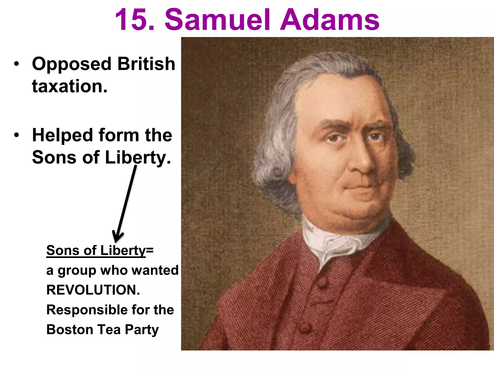 15. Samuel Adams
• Opposed British
taxation.
• Helped form the
Sons of Liberty.
Sons of Liberty=
a group who wanted
REVOLUTION.
Responsible for the
Boston Tea Party
 