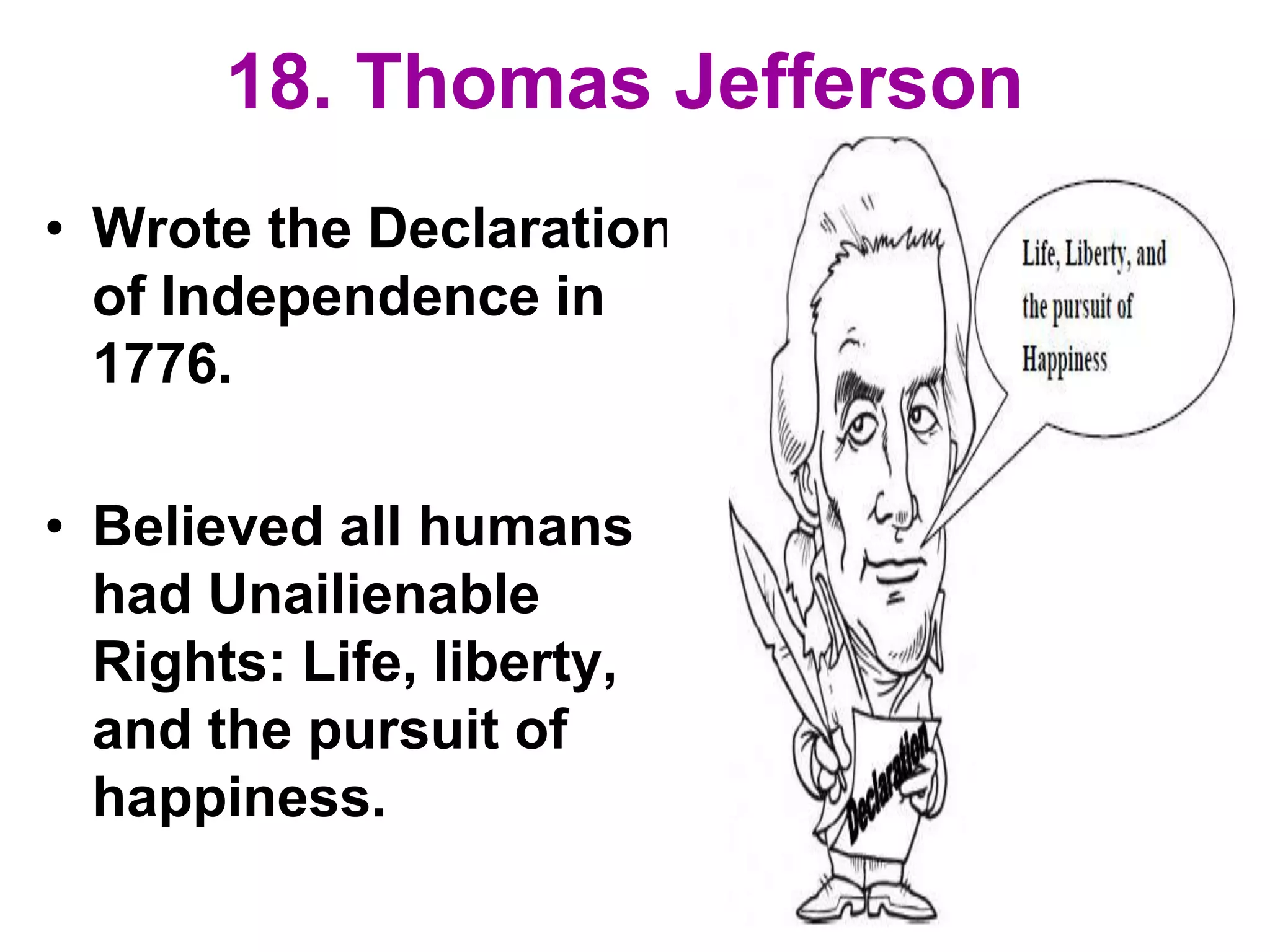 18. Thomas Jefferson
• Wrote the Declaration
of Independence in
1776.
• Believed all humans
had Unailienable
Rights: Life, liberty,
and the pursuit of
happiness.
 