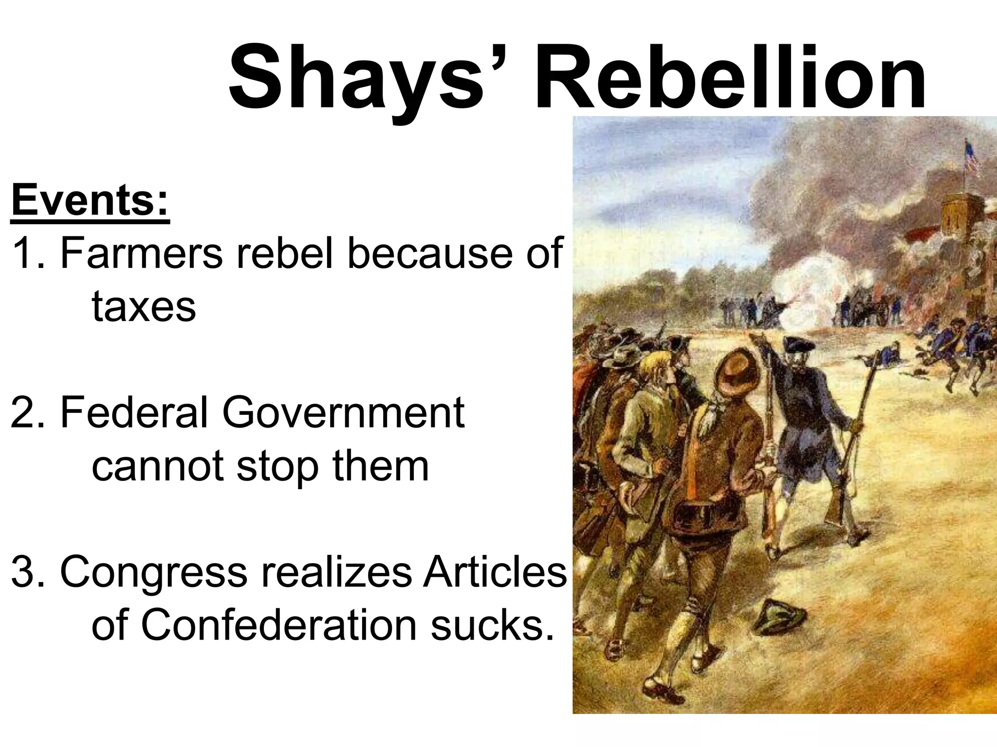 Shays’ Rebellion
Events:
1. Farmers rebel because of
taxes
2. Federal Government
cannot stop them
3. Congress realizes Articles
of Confederation sucks.
 