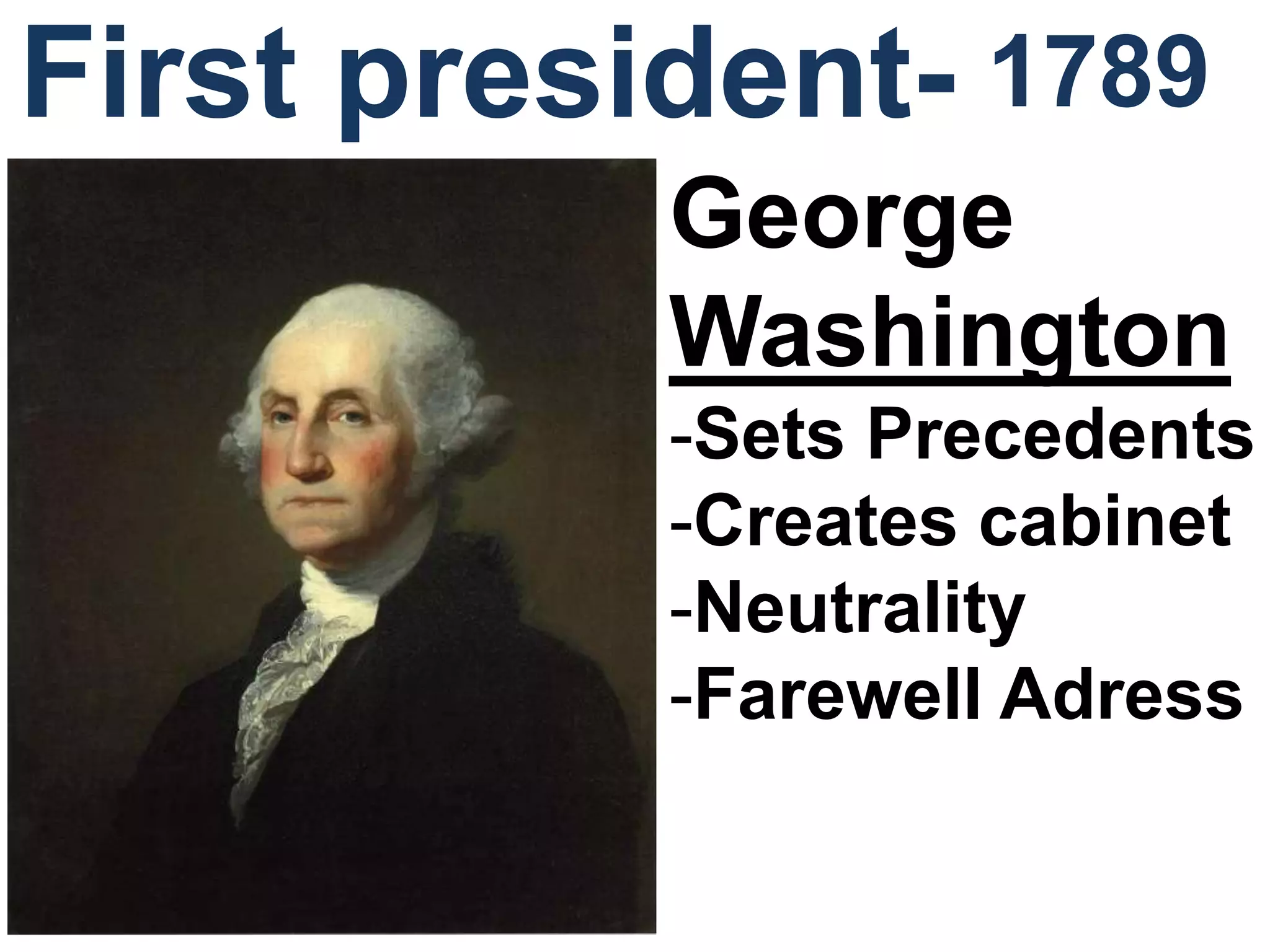 1789
George
Washington
-Sets Precedents
-Creates cabinet
-Neutrality
-Farewell Adress
First president-
 