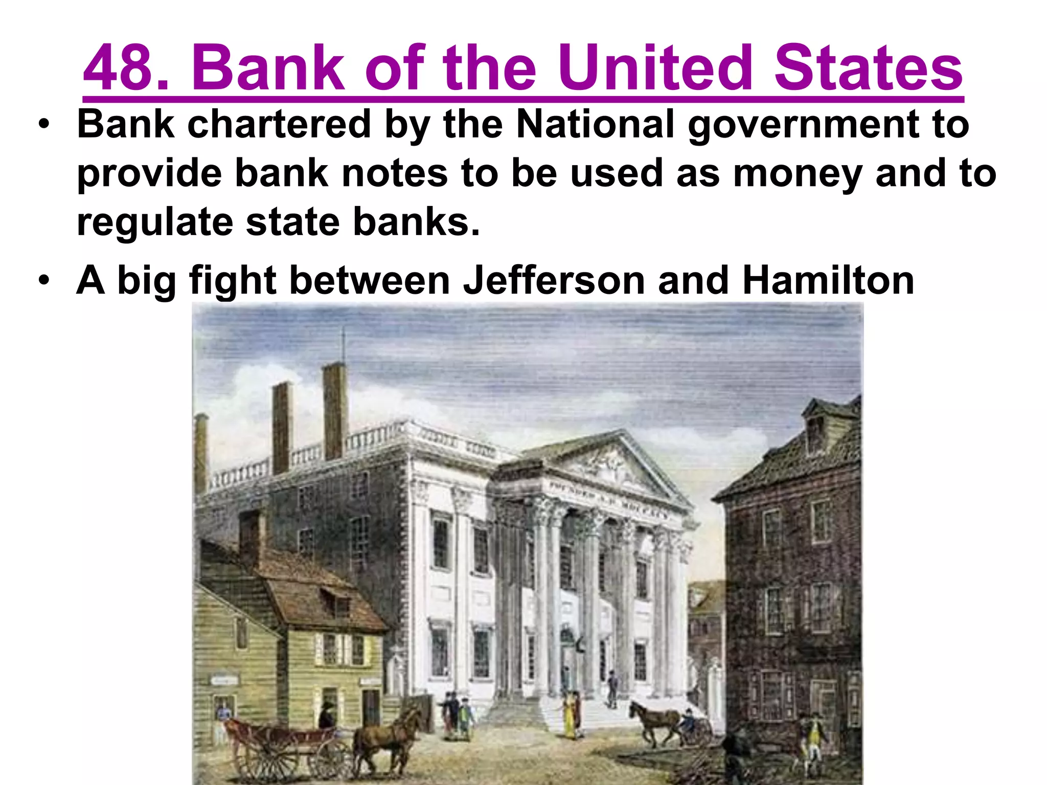 48. Bank of the United States
• Bank chartered by the National government to
provide bank notes to be used as money and to
regulate state banks.
• A big fight between Jefferson and Hamilton
 