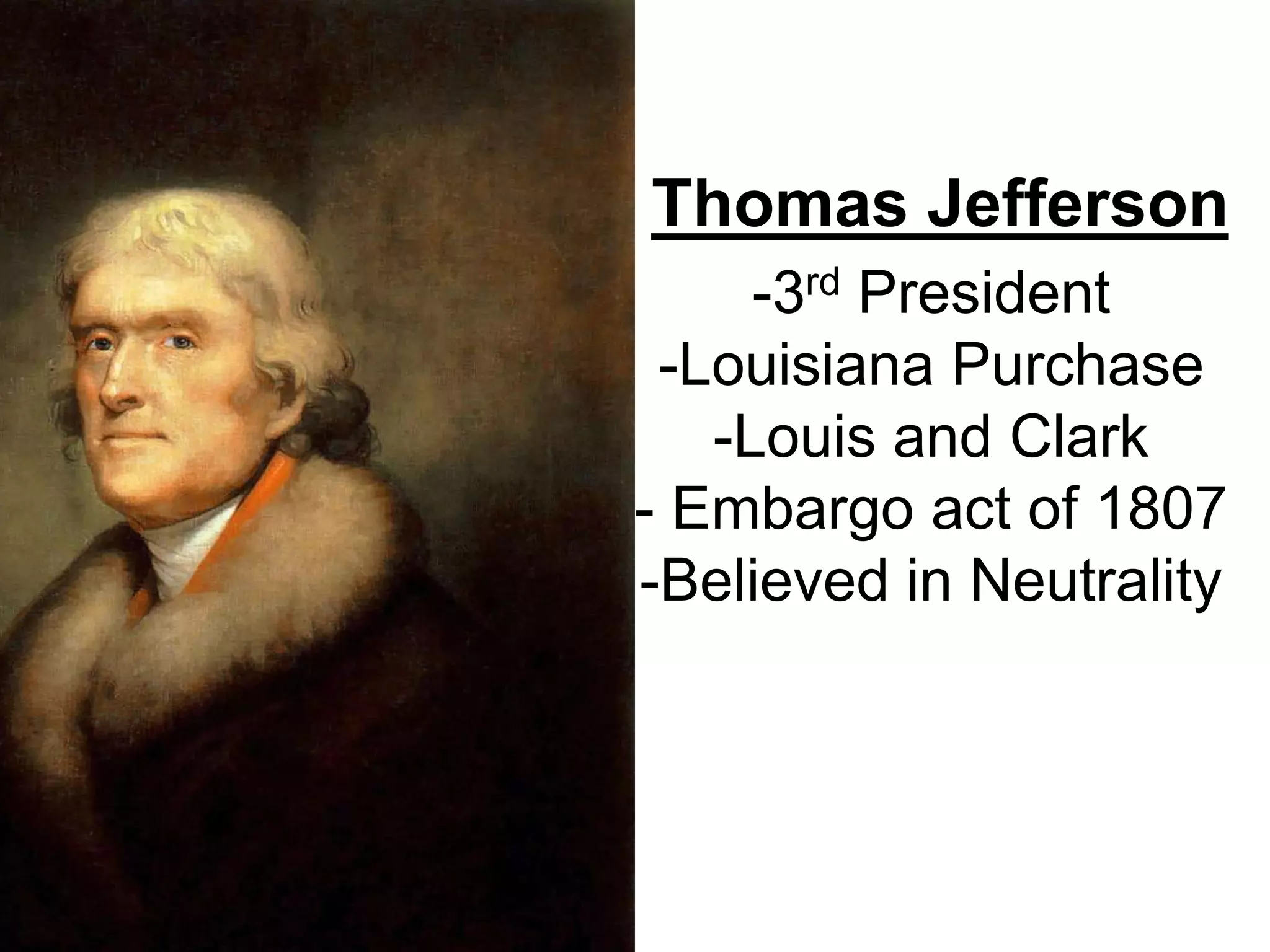 Thomas Jefferson
-3rd President
-Louisiana Purchase
-Louis and Clark
- Embargo act of 1807
-Believed in Neutrality
 
