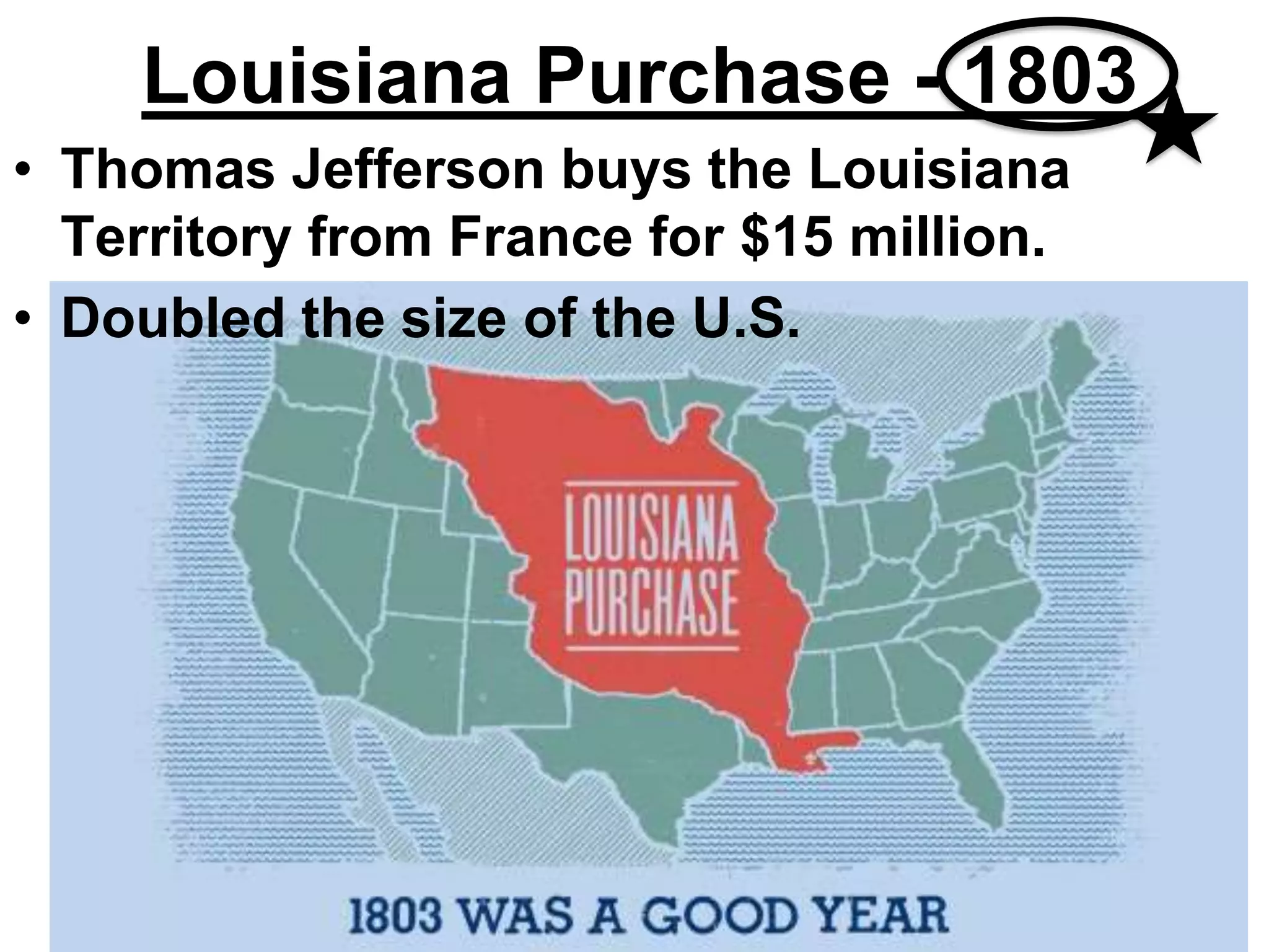 • Thomas Jefferson buys the Louisiana
Territory from France for $15 million.
• Doubled the size of the U.S.
Louisiana Purchase - 1803
 