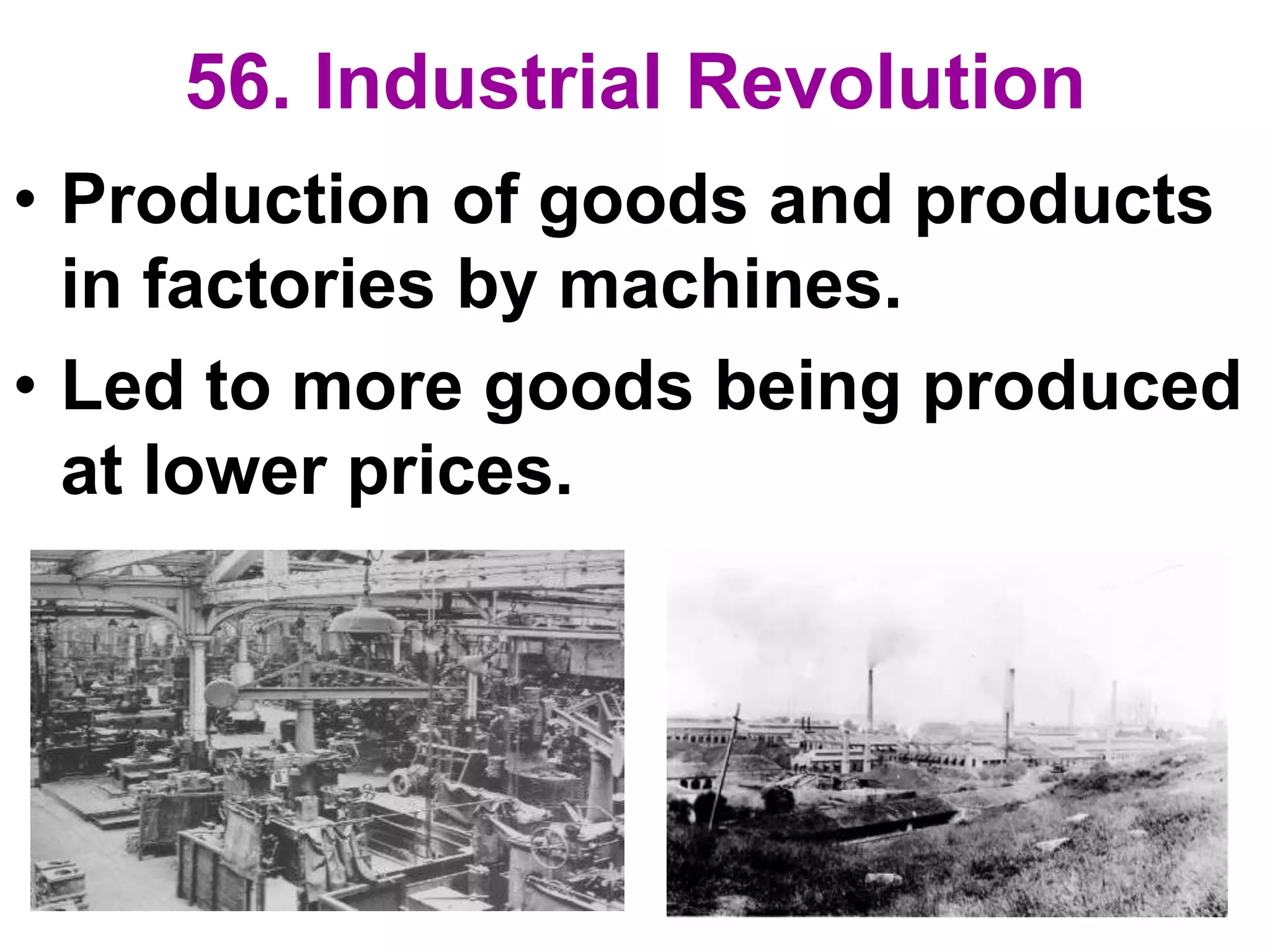 56. Industrial Revolution
• Production of goods and products
in factories by machines.
• Led to more goods being produced
at lower prices.
 