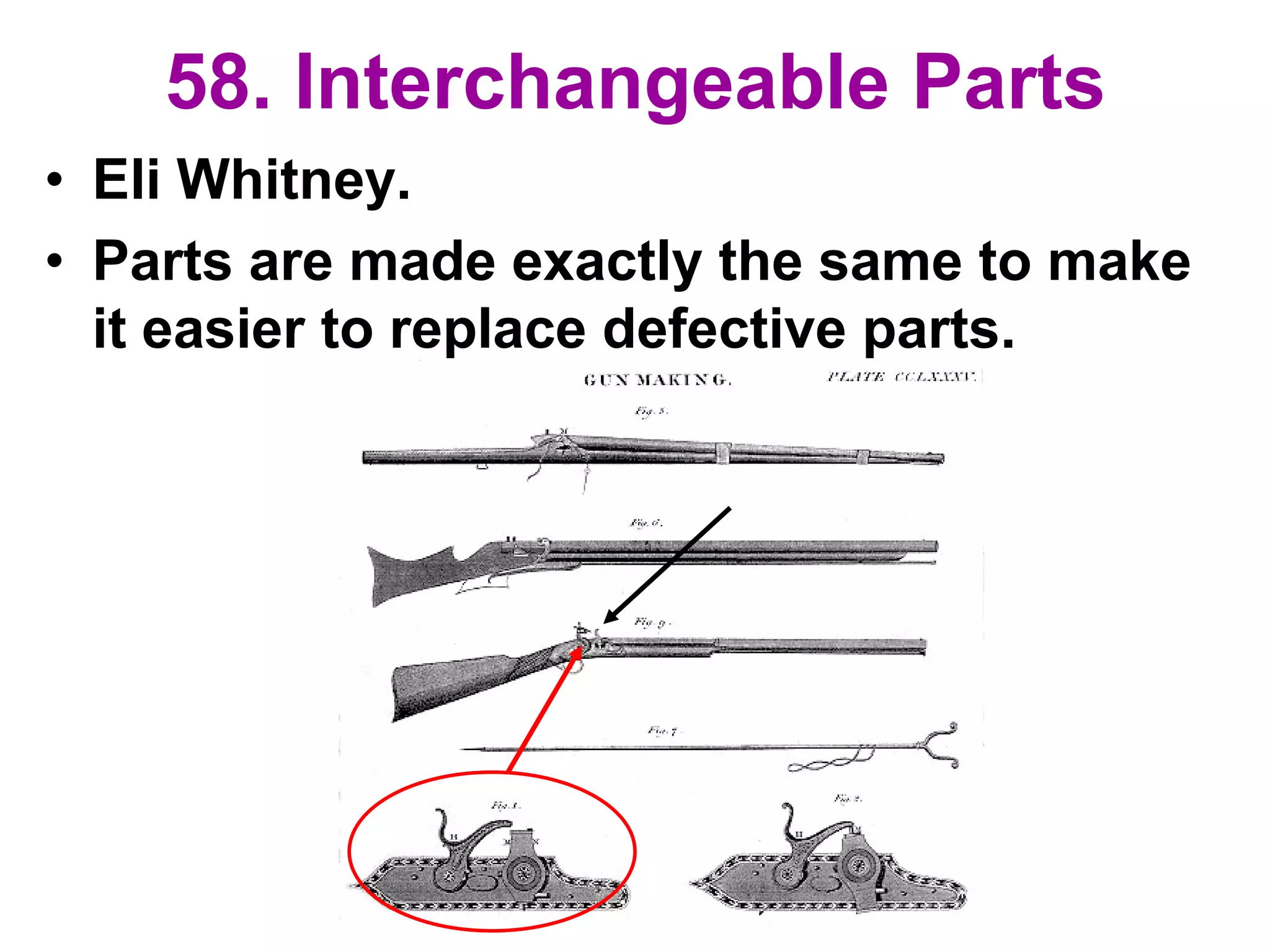 58. Interchangeable Parts
• Eli Whitney.
• Parts are made exactly the same to make
it easier to replace defective parts.
 