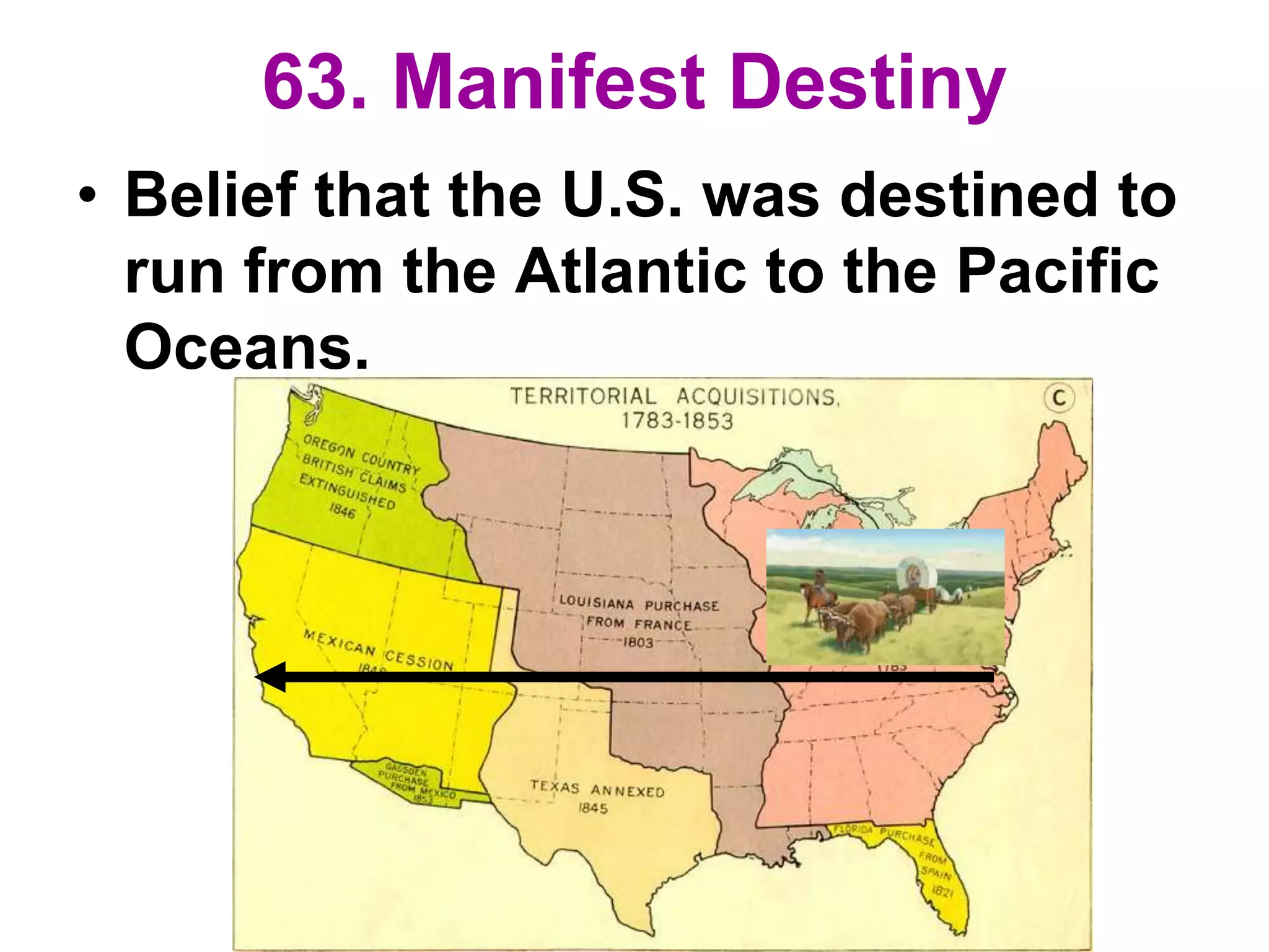 63. Manifest Destiny
• Belief that the U.S. was destined to
run from the Atlantic to the Pacific
Oceans.
 