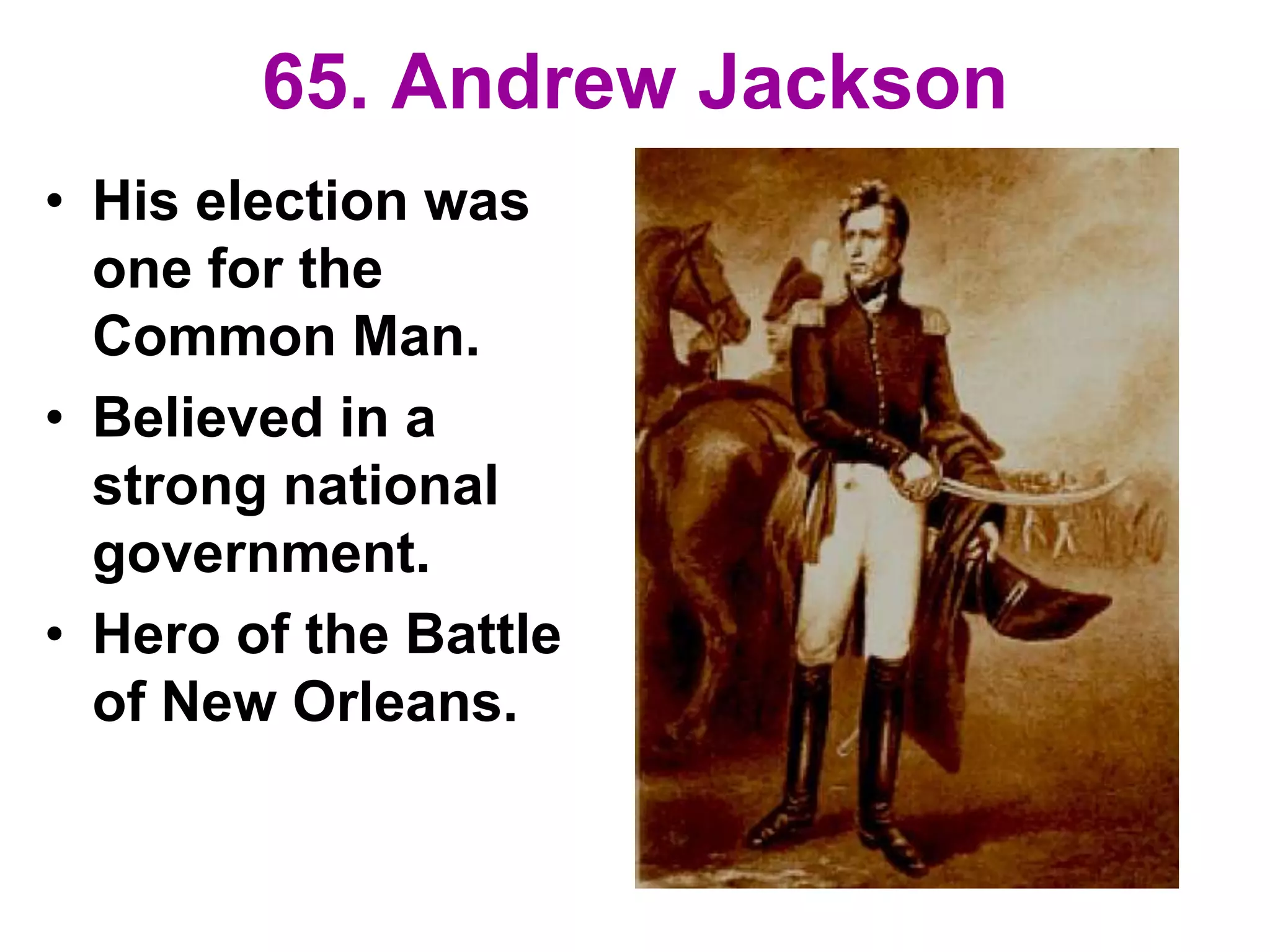 65. Andrew Jackson
• His election was
one for the
Common Man.
• Believed in a
strong national
government.
• Hero of the Battle
of New Orleans.
 