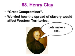 68. Henry Clay
• “Great Compromiser”.
• Worried how the spread of slavery would
affect Western Territories.
Lets make a
deal.
 