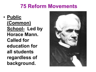 75 Reform Movements
• Public
(Common)
School- Led by
Horace Mann.
Called for
education for
all students
regardless of
background.
 