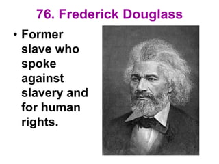 76. Frederick Douglass
• Former
slave who
spoke
against
slavery and
for human
rights.
 