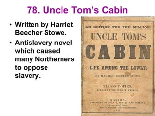 78. Uncle Tom’s Cabin
• Written by Harriet
Beecher Stowe.
• Antislavery novel
which caused
many Northerners
to oppose
slavery.
 