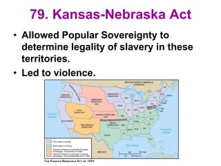 79. Kansas-Nebraska Act
• Allowed Popular Sovereignty to
determine legality of slavery in these
territories.
• Led to violence.
 