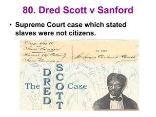80. Dred Scott v Sanford
• Supreme Court case which stated
slaves were not citizens.
 
