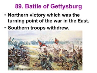 89. Battle of Gettysburg
• Northern victory which was the
turning point of the war in the East.
• Southern troops withdrew.
 