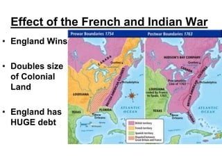 Effect of the French and Indian War
• England Wins
• Doubles size
of Colonial
Land
• England has
HUGE debt
 