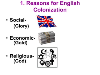 1. Reasons for English
Colonization
• Social-
• Economic-
• Religious-
(Glory)
(Gold)
(God)
 