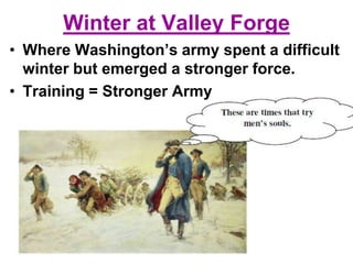 Winter at Valley Forge
• Where Washington’s army spent a difficult
winter but emerged a stronger force.
• Training = Stronger Army
 