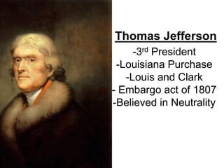 Thomas Jefferson
-3rd President
-Louisiana Purchase
-Louis and Clark
- Embargo act of 1807
-Believed in Neutrality
 