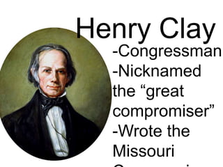Henry Clay
-Congressman
-Nicknamed
the “great
compromiser”
-Wrote the
Missouri
 