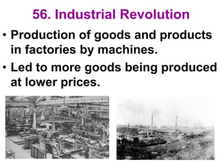 56. Industrial Revolution
• Production of goods and products
in factories by machines.
• Led to more goods being produced
at lower prices.
 