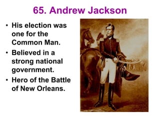 65. Andrew Jackson
• His election was
one for the
Common Man.
• Believed in a
strong national
government.
• Hero of the Battle
of New Orleans.
 