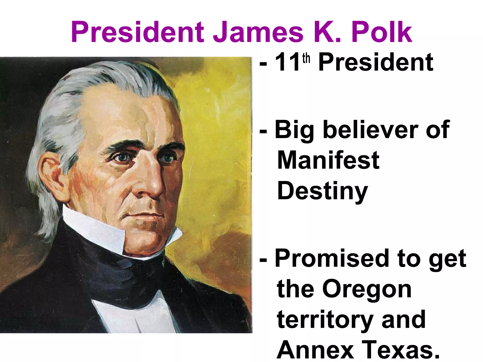 President James K. Polk
- 11th
President
- Big believer of
Manifest
Destiny
- Promised to get
the Oregon
territory and
Annex Texas.
 