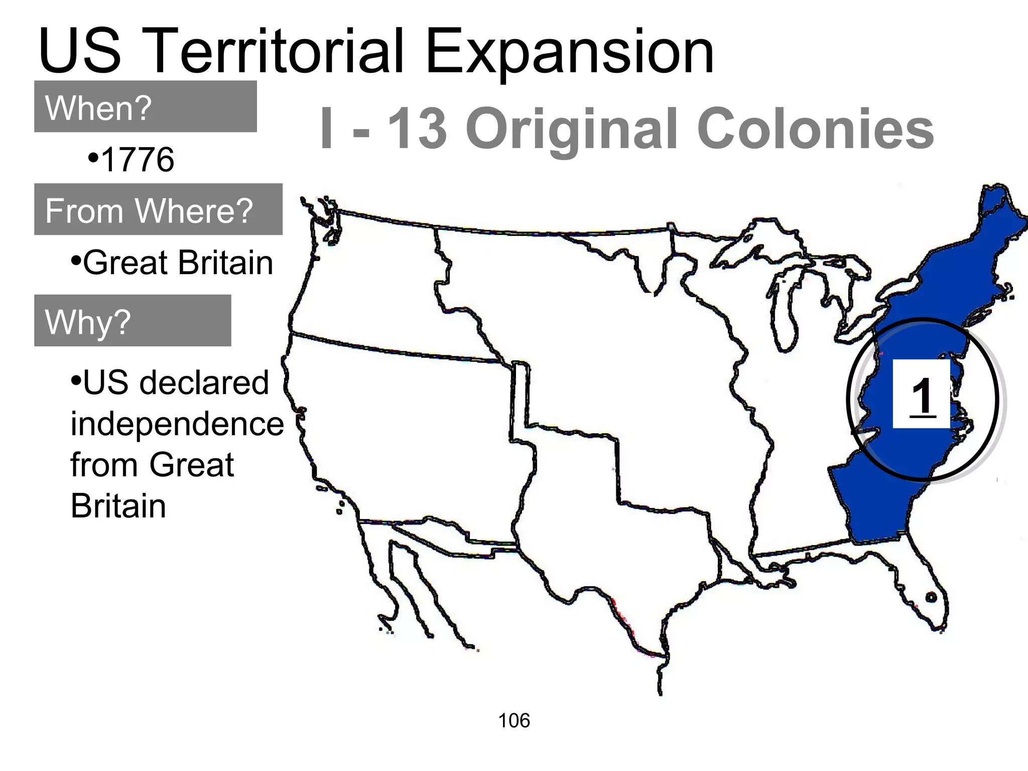 106
US Territorial Expansion
When?
From Where?
Why?
•1776
•Great Britain
•US declared
independence
from Great
Britain
I - 13 Original Colonies
1
 