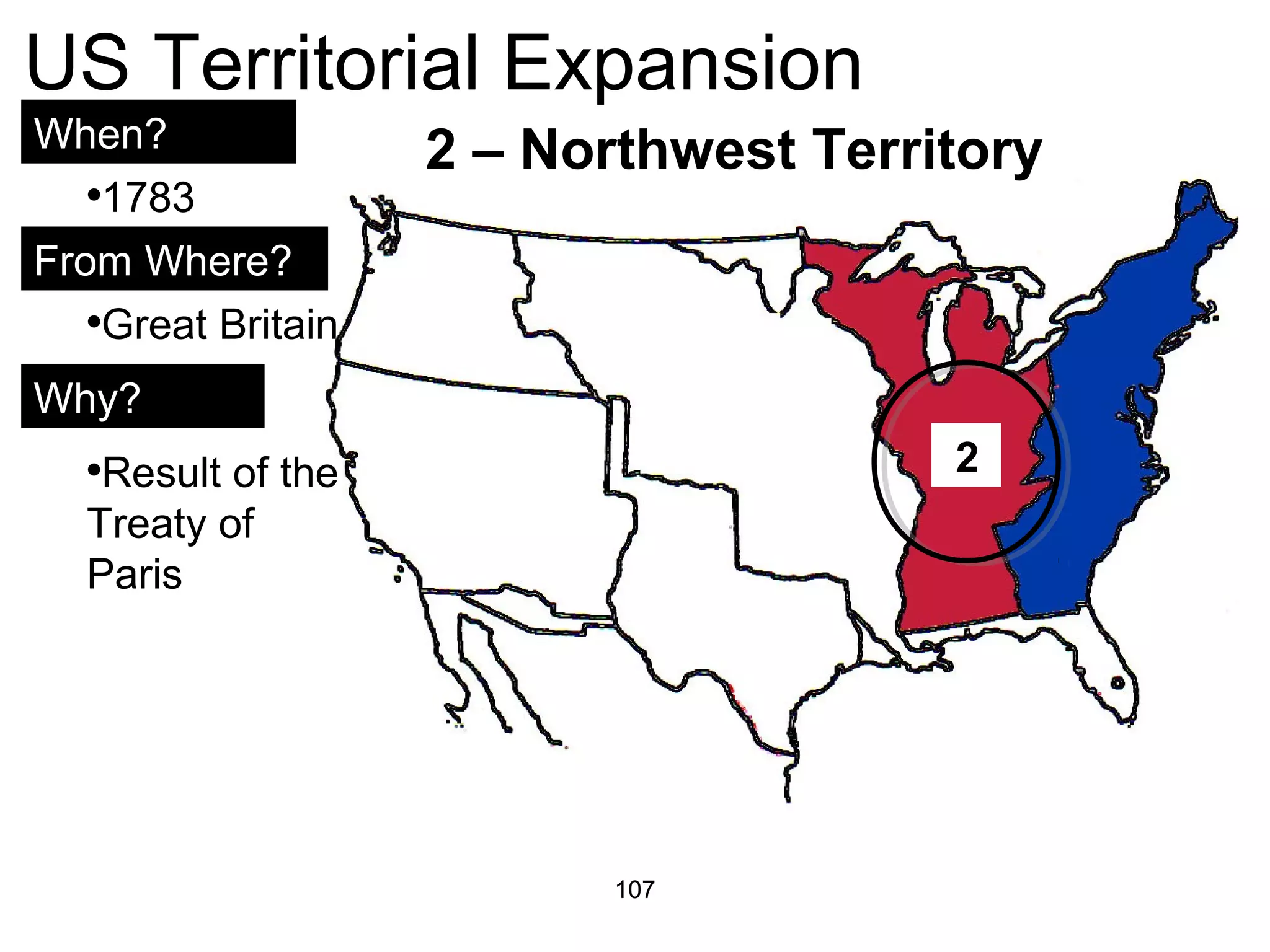 107
US Territorial Expansion
When?
From Where?
Why?
•1783
•Great Britain
•Result of the
Treaty of
Paris
2
2 – Northwest Territory
 