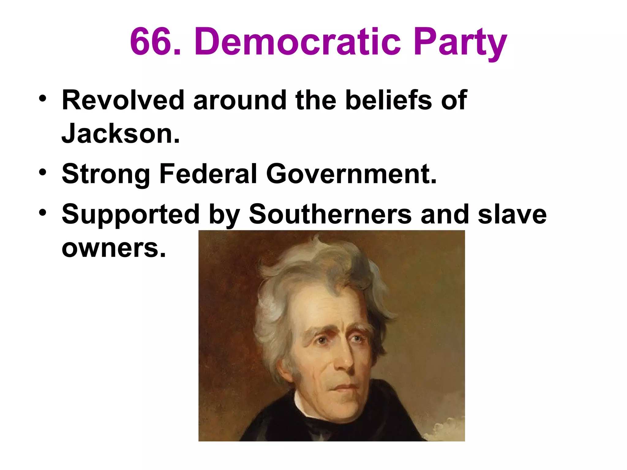 66. Democratic Party
• Revolved around the beliefs of
Jackson.
• Strong Federal Government.
• Supported by Southerners and slave
owners.
 