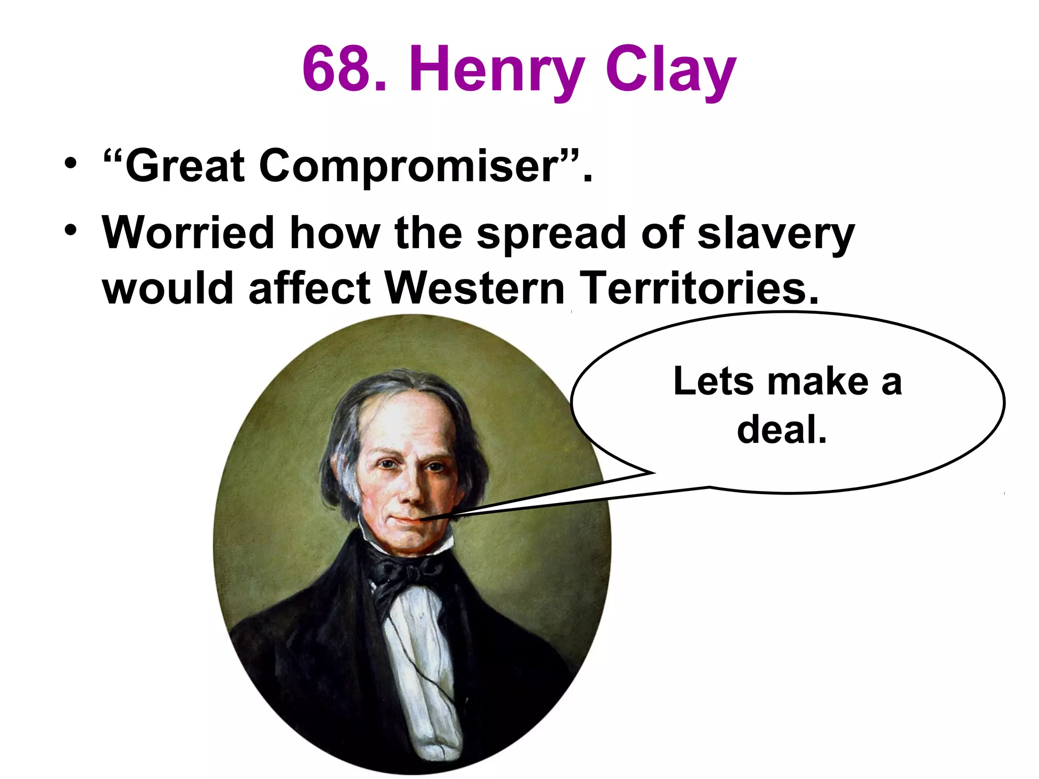 68. Henry Clay
• “Great Compromiser”.
• Worried how the spread of slavery
would affect Western Territories.
Lets make a
deal.
 