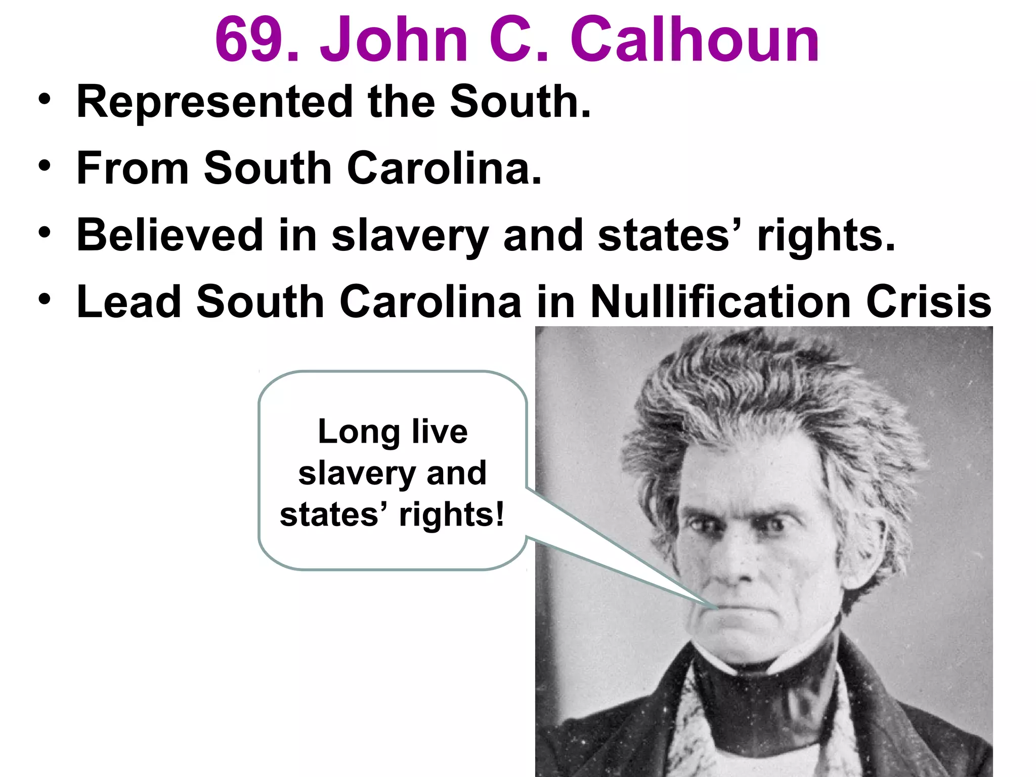 69. John C. Calhoun
• Represented the South.
• From South Carolina.
• Believed in slavery and states’ rights.
• Lead South Carolina in Nullification Crisis
Long live
slavery and
states’ rights!
 