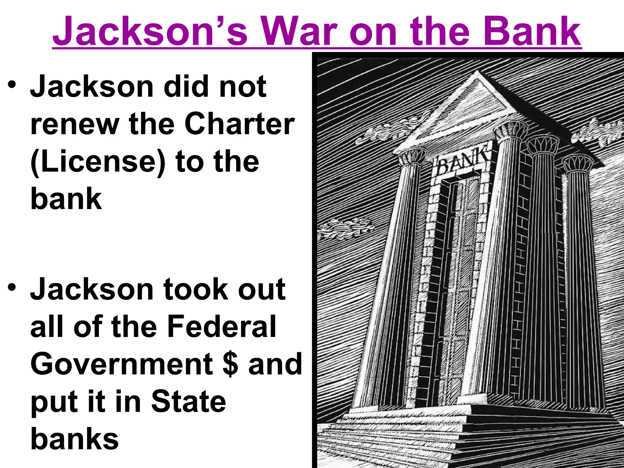 Jackson’s War on the Bank
• Jackson did not
renew the Charter
(License) to the
bank
• Jackson took out
all of the Federal
Government $ and
put it in State
banks
 